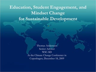 Education, Student Engagement, and
         Mindset Change
   for Sustainable Development




                Thomas Andersson
                  Senior Advisor
                     WSC-SD
       At the Climate Change Conference in
         Copenhagen, December 18, 2009
 