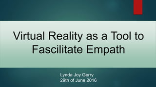 Virtual Reality as a Tool to
Fascilitate Empath
Lynda Joy Gerry
29th of June 2016
 