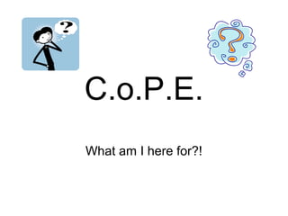 C.o.P.E.
What am I here for?!
 
