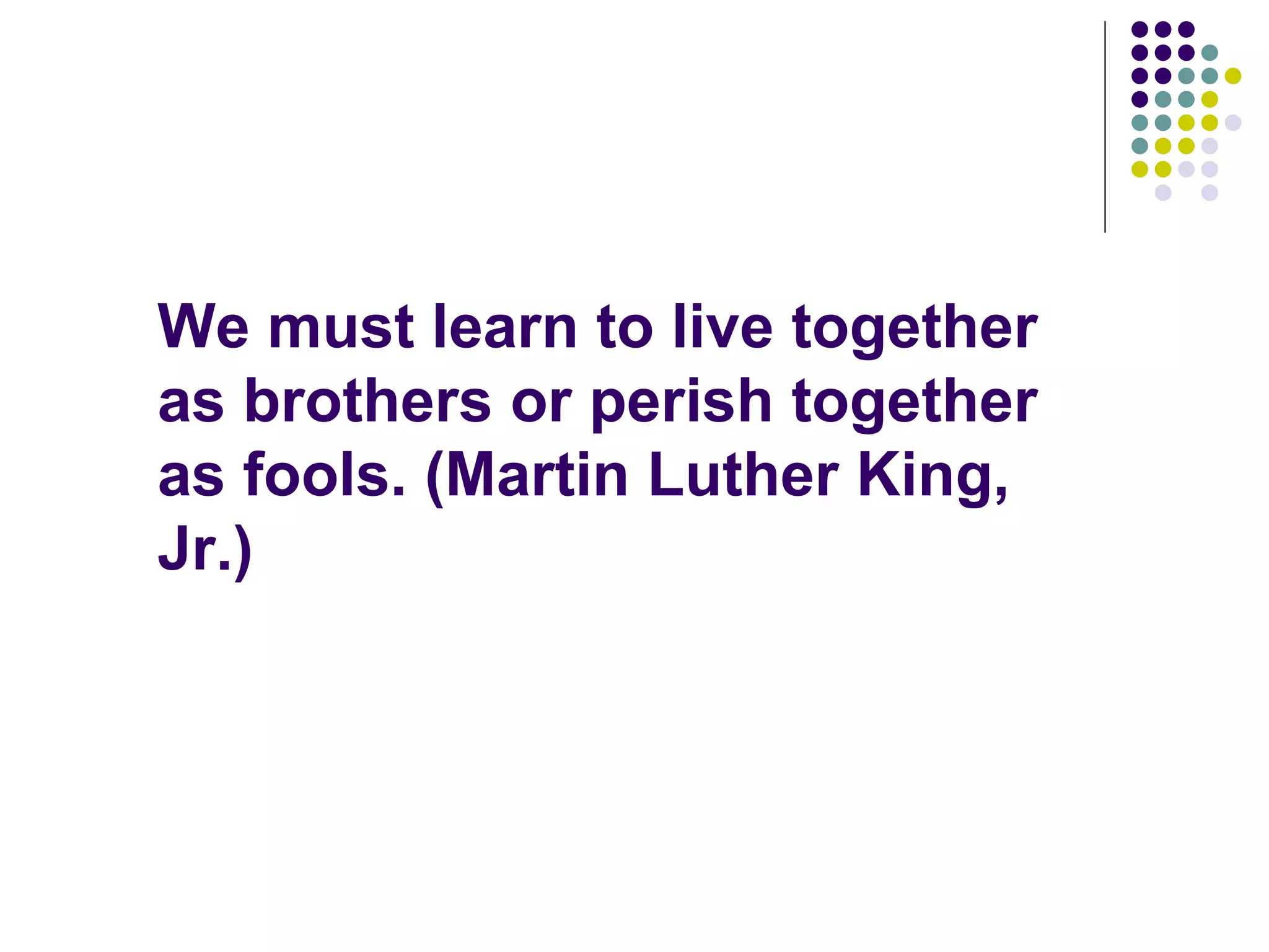 We must learn to live together
as brothers or perish together
as fools. (Martin Luther King,
Jr.)
 