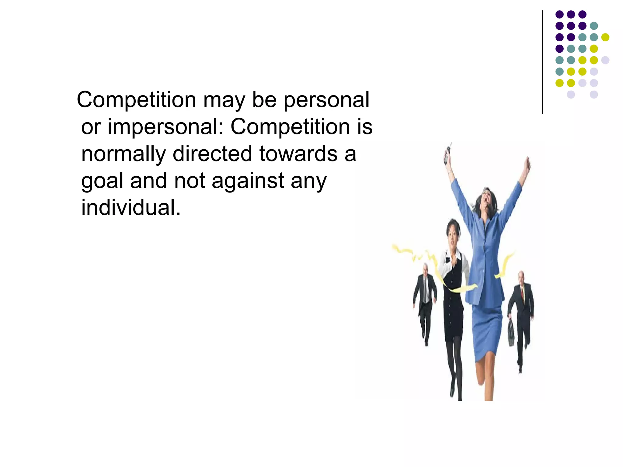 Competition may be personal
or impersonal: Competition is
normally directed towards a
goal and not against any
individual.
 