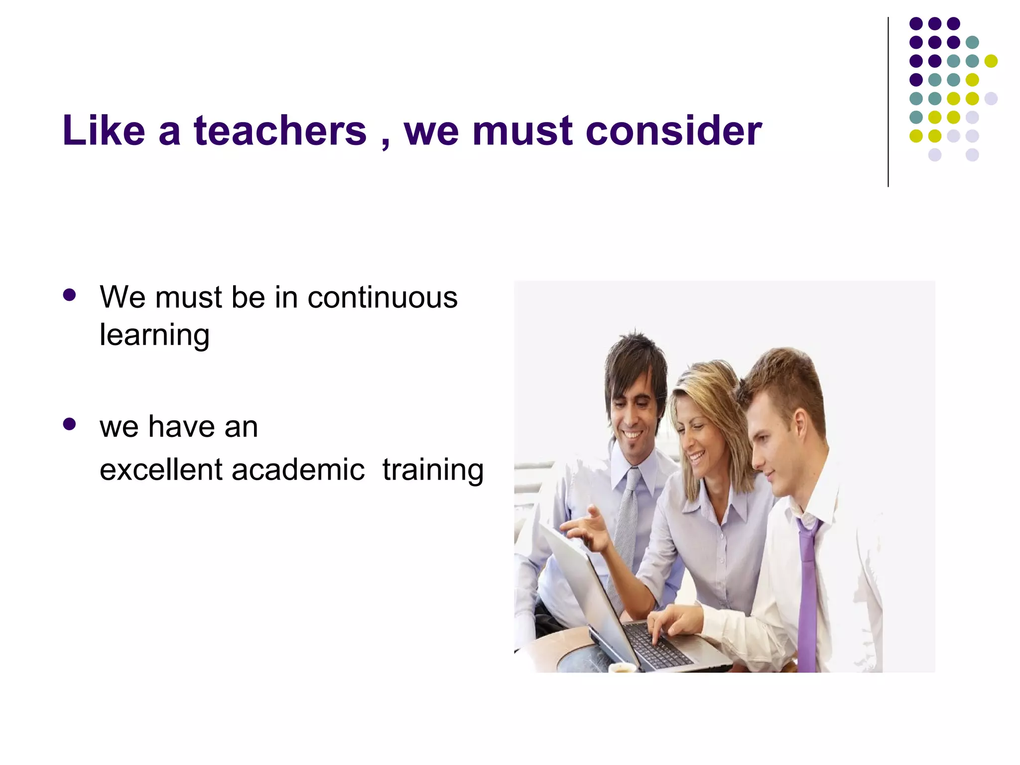 Like a teachers , we must consider


   We must be in continuous
    learning

   we have an
    excellent academic training
 