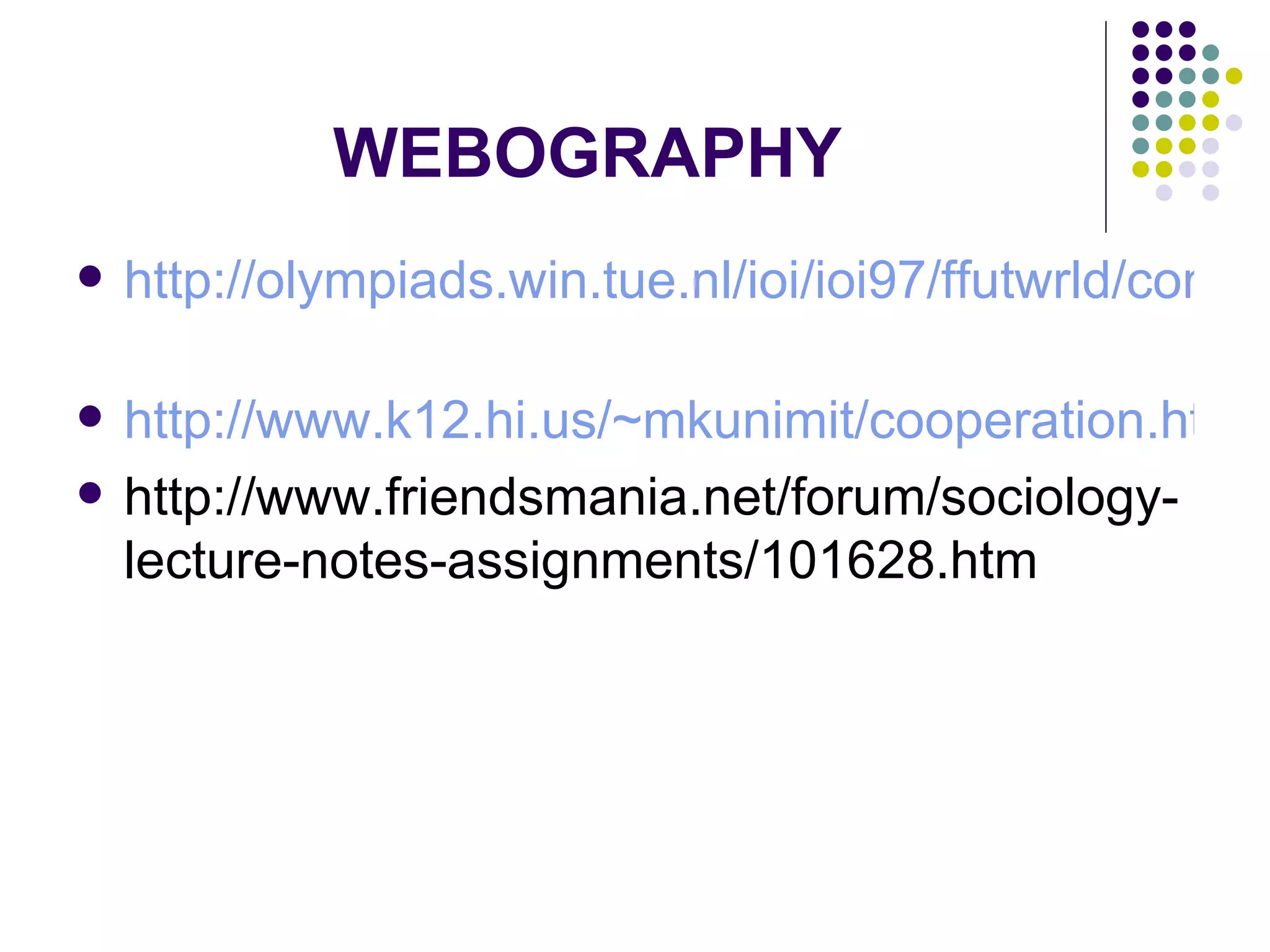 WEBOGRAPHY
   http://olympiads.win.tue.nl/ioi/ioi97/ffutwrld/compe

   http://www.k12.hi.us/~mkunimit/cooperation.htm
   http://www.friendsmania.net/forum/sociology-
    lecture-notes-assignments/101628.htm
 