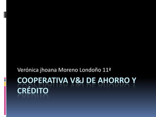 Cooperativa V&J de ahorro y crédito Verónica jhoana Moreno Londoño 11ª 
