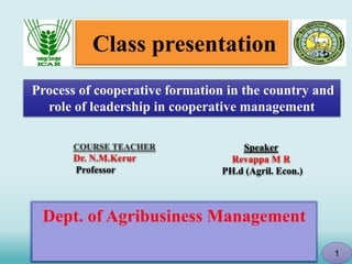 Class presentation
COURSE TEACHER
Dr. N.M.Kerur
Professor
Speaker
Revappa M R
PH.d (Agril. Econ.)
Process of cooperative formation in the country and
role of leadership in cooperative management
1
Dept. of Agribusiness Management
 