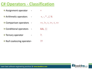 C# Operators - Classification
Assignment operator - =
Arithmetic operators - +, -, * , /, %
Comparison operators - ==, !=, >, >=, <, <=
Conditional operators - &&, ||
Ternary operator - ?:
Null coalescing operator- ??
 