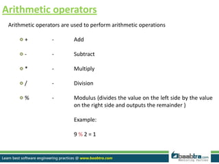 Arithmetic operators
Arithmetic operators are used to perform arithmetic operations
+ - Add
- - Subtract
* - Multiply
/ - Division
% - Modulus (divides the value on the left side by the value
on the right side and outputs the remainder )
Example:
9 % 2 = 1
 