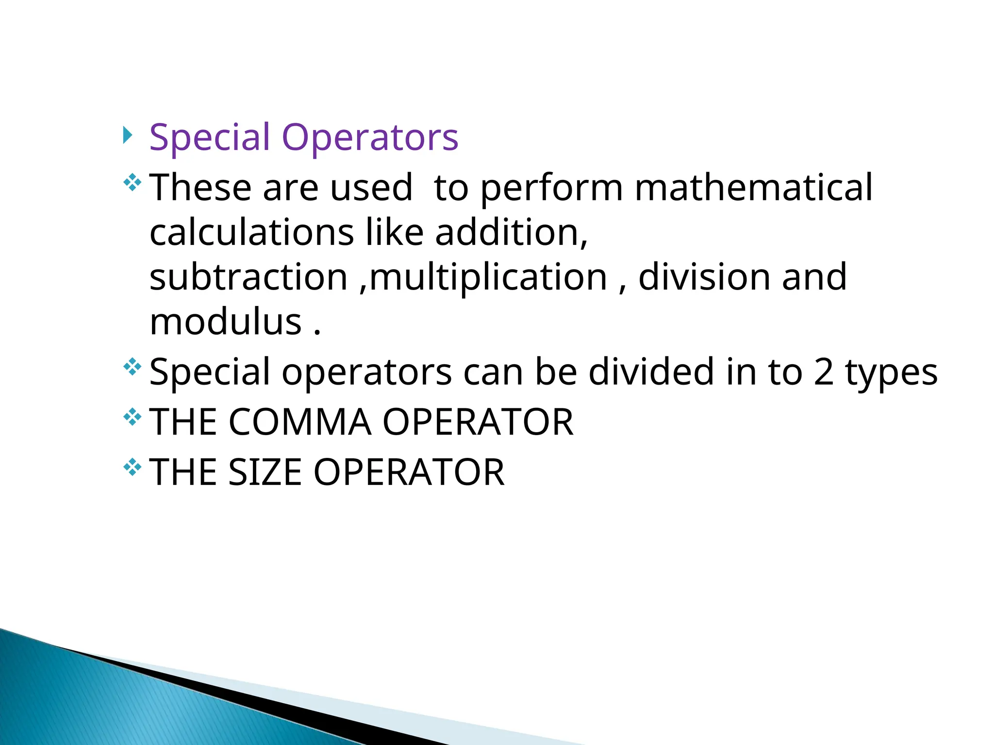  Special Operators  These are used to perform mathematical calculations like addition, subtraction ,multiplication , division and modulus .  Special operators can be divided in to 2 types  THE COMMA OPERATOR  THE SIZE OPERATOR 