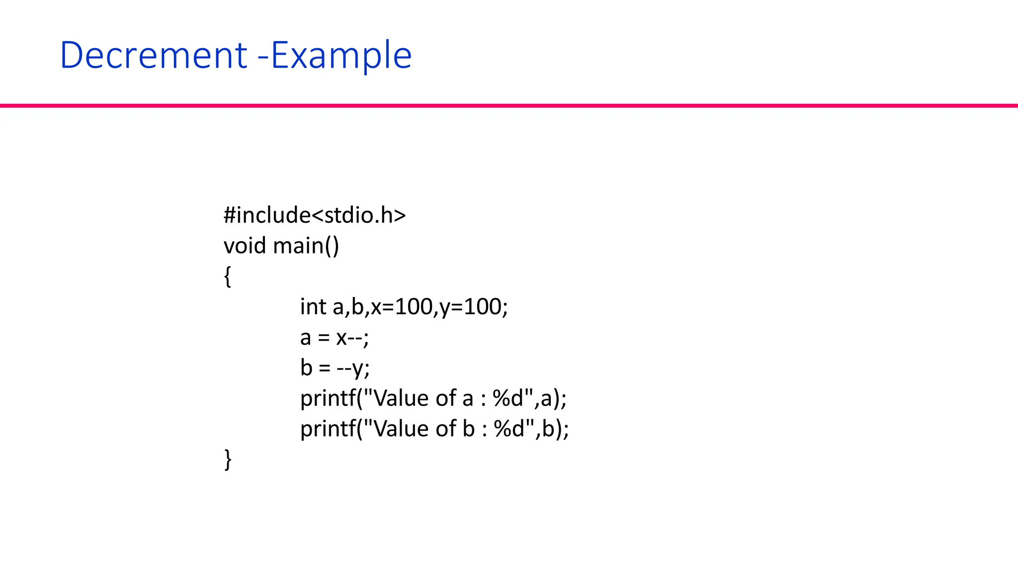 Decrement -Example
#include<stdio.h>
void main()
{
int a,b,x=100,y=100;
a = x--;
b = --y;
printf("Value of a : %d",a);
printf("Value of b : %d",b);
}
 