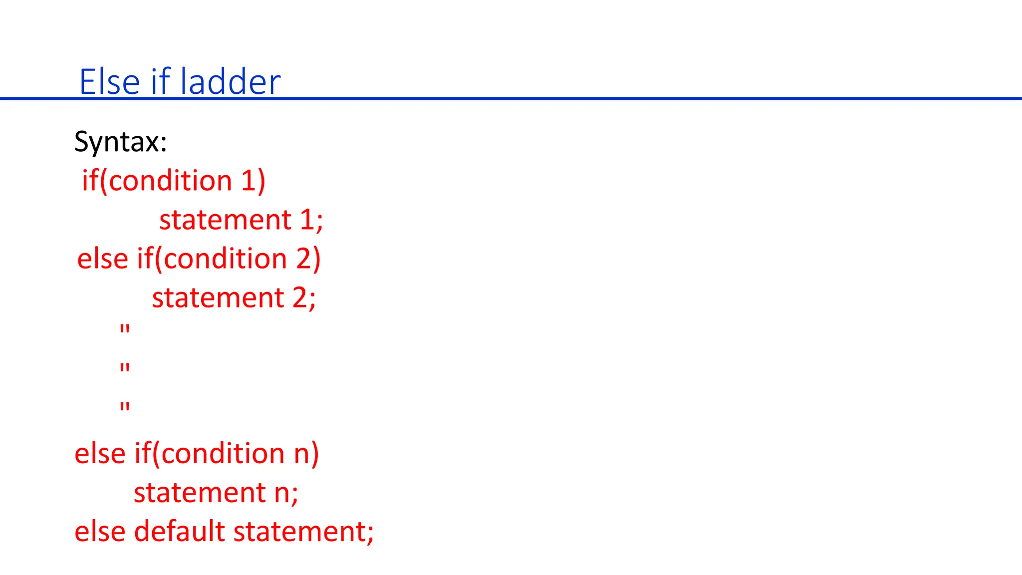 Else if ladder
Syntax:
if(condition 1)
statement 1;
else if(condition 2)
statement 2;
"
"
"
else if(condition n)
statement n;
else default statement;
 