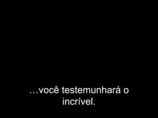 …você testemunhará o
incrível.
 