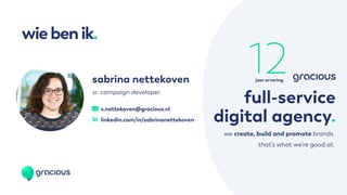 wiebenik.
s.nettekoven@gracious.nl
linkedin.com/in/sabrinanettekoven
sabrina nettekoven
sr. campaign developer.
full-service
digital agency.
we create, build and promote brands.
that’s what we’re good at.
12jaar ervaring.
 