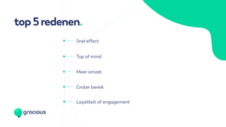 top5redenen.
Meer omzet
Loyaliteit of engagement
Groter bereik
Snel effect
Top of mind
 