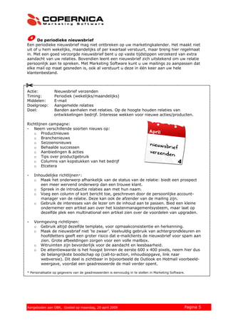 De periodieke nieuwsbrief
Een periodieke nieuwsbrief mag niet ontbreken op uw marketingkalender. Het maakt niet
uit of u hem wekelijks, maandelijks of per kwartaal verstuurt, maar breng hier regelmaat
in. Met een goed verzorgde nieuwsbrief bent u op vaste tijdstippen verzekerd van extra
aandacht van uw relaties. Bovendien leent een nieuwsbrief zich uitstekend om uw relatie
persoonlijk aan te spreken. Met Marketing Software kunt u uw mailings zo aanpassen dat
elke mail op maat gesneden is, ook al verstuurt u deze in één keer aan uw hele
klantenbestand.



Actie:           Nieuwsbrief verzenden
Timing:          Periodiek (wekelijks/maandelijks)
Middelen:        E-mail
Doelgroep:       Aangemelde relaties
Doel:            Banden aanhalen met relaties. Op de hoogte houden relaties van
                 ontwikkelingen bedrijf. Interesse wekken voor nieuwe acties/producten.

Richtlijnen campagne:
- Neem verschillende soorten nieuws op:
   o Productnieuws
   o Branchenieuws
   o Seizoensnieuws
   o Behaalde successen
   o Aanbiedingen & acties
   o Tips over productgebruik
   o Columns van kopstukken van het bedrijf
   o Etcetera

-   Inhoudelijke richtlijnen*:
    o Maak het onderwerp afhankelijk van de status van de relatie: biedt een prospect
       een meer wervend onderwerp dan een trouwe klant.
    o Spreek in de introductie relaties aan met hun naam.
    o Voeg een column of kort bericht toe, geschreven door de persoonlijke account-
       manager van de relatie. Deze kan ook de afzender van de mailing zijn.
    o Gebruik de interesses van de lezer om de inhoud aan te passen. Bied een kleine
       ondernemer een artikel aan over het kostenmanagementsysteem, maar laat op
       dezelfde plek een multinational een artikel zien over de voordelen van upgraden.

-   Vormgeving richtlijnen:
    o Gebruik altijd dezelfde template, voor opmaakconsistentie en herkenning.
    o Maak de nieuwsbrief niet ‘te zwaar’. Veelvuldig gebruik van achtergrondkleuren en
       hoofdletters geeft een groter risico dat e-mailclients de nieuwsbrief voor spam aan
       zien. Grote afbeeldingen zorgen voor een volle mailbox.
    o Witruimten zijn bevorderlijk voor de aandacht en leesbaarheid.
    o De attentiewaarde is het hoogst binnen de eerste 600 x 400 pixels, neem hier dus
       de belangrijkste boodschap op (call-to-action, inhoudsopgave, link naar
       webversie). Dit deel is zichtbaar in bijvoorbeeld de Outlook en Hotmail voorbeeld-
       weergave, voordat een geadresseerde de mail verder opent.

* Personalisatie op gegevens van de geadresseerden is eenvoudig in te stellen in Marketing Software.




© 2008 Copernica BV www.copernica.nl Peters op vrijdag,
Aangeboden aan Copernica testgroep, mevrouw van
Aangeboden aan OBR, Goebel op maandag, 20 april 2009                  5 december 2008              Pagina 5
 
