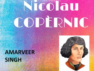 Nicolau
COPÈRNIC
AMARVEER
SINGH
 