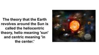 The theory that the Earth
revolves around the Sun is
called the heliocentric
theory, helio meaning 'sun'
and centric meaning 'in
the center.'
 