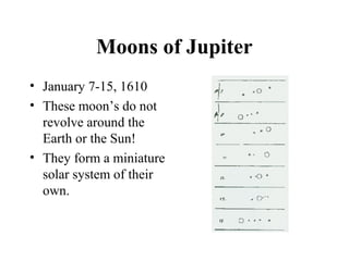 Moons of Jupiter
• January 7-15, 1610
• These moon’s do not
revolve around the
Earth or the Sun!
• They form a miniature
solar system of their
own.
 