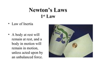 Newton’s Laws
1st
Law
• Law of Inertia
• A body at rest will
remain at rest, and a
body in motion will
remain in motion,
unless acted upon by
an unbalanced force.
 