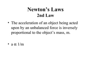 Newton’s Laws
2nd Law
• The acceleration of an object being acted
upon by an unbalanced force is inversely
proportional to the object’s mass, m.
• a α 1/m
 