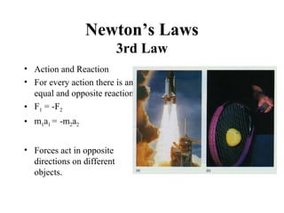 Newton’s Laws
3rd Law
• Action and Reaction
• For every action there is an
equal and opposite reaction.
• F1 = -F2
• m1a1 = -m2a2
• Forces act in opposite
directions on different
objects.
 