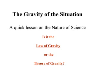 The Gravity of the Situation
A quick lesson on the Nature of Science
Is it the
Law of Gravity
or the
Theory of Gravity?
 