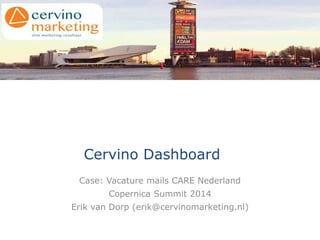 Cervino Dashboard 
Case: Vacature mails CARE Nederland 
Copernica Summit 2014 
Erik van Dorp (erik@cervinomarketing.nl) 
 