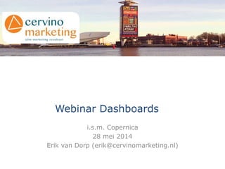 Webinar Dashboards
i.s.m. Copernica
28 mei 2014
Erik van Dorp (erik@cervinomarketing.nl)
 