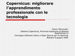 Copernicus: migliorare l’apprendimento professionale con le tecnologie Gianni Marconato   Sistema Copernicus, Provincia Autonoma di Bolzano Ripartizione 21 Convegno Software Libero e Open Source per l'e-learning  Bolzano 8 giugno 2006   