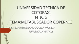 UNIVERSIDAD TECNICA DE
COTOPAXI
NTIC`S
TEMA:METABUSCADOR COPERNIC
INTEGRANTES:SANGOQUIZA MONICA
PURUNCAJA NATALY
 