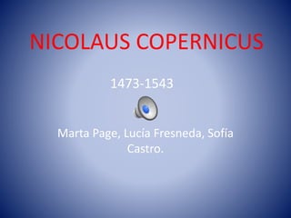 NICOLAUS COPERNICUS 
1473-1543 
Marta Page, Lucía Fresneda, Sofía 
Castro. 
 