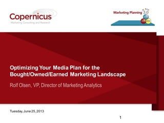 Optimizing Your Media Plan for the
Bought/Owned/Earned Marketing Landscape
Rolf Olsen, VP, Director of MarketingAnalytics
Tuesday,June 25,2013
1
 