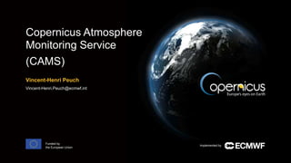 Implemented by
Funded by
the European Union
Copernicus Atmosphere
Monitoring Service
(CAMS)
Vincent-Henri Peuch
Vincent-Henri.Peuch@ecmwf.int
 