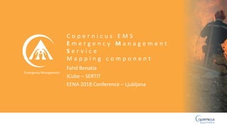 Emergency Management
Fahd Benatia
ICube – SERTIT
EENA 2018 Conference – Ljubljana
C o p e r n i c u s E M S
E m e r g e n c y M a n a g e m e n t
S e r v i c e
M a p p i n g c o m p o n e n t
 