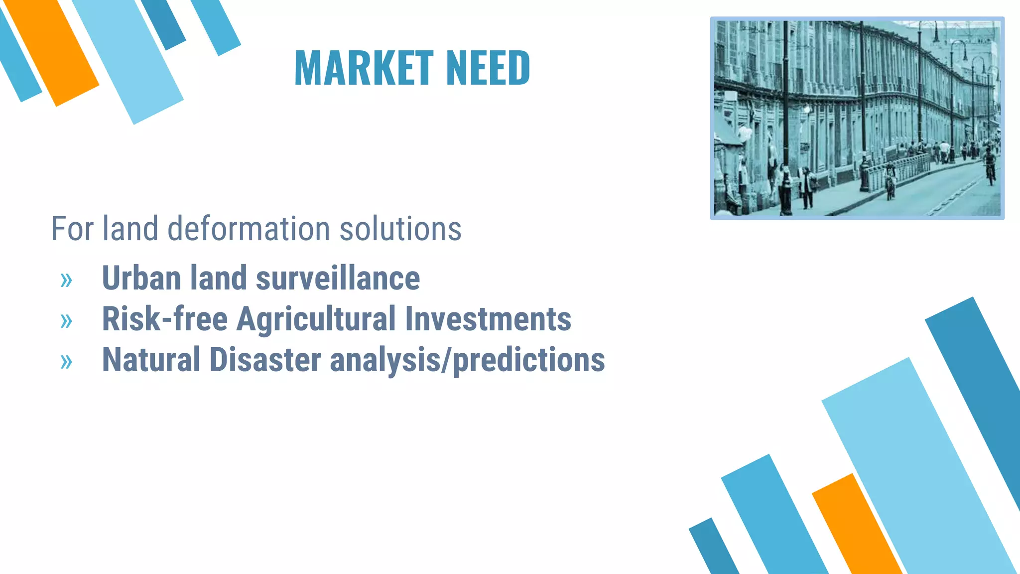 For land deformation solutions
» Urban land surveillance
» Risk-free Agricultural Investments
» Natural Disaster analysis/predictions
MARKET NEED
 