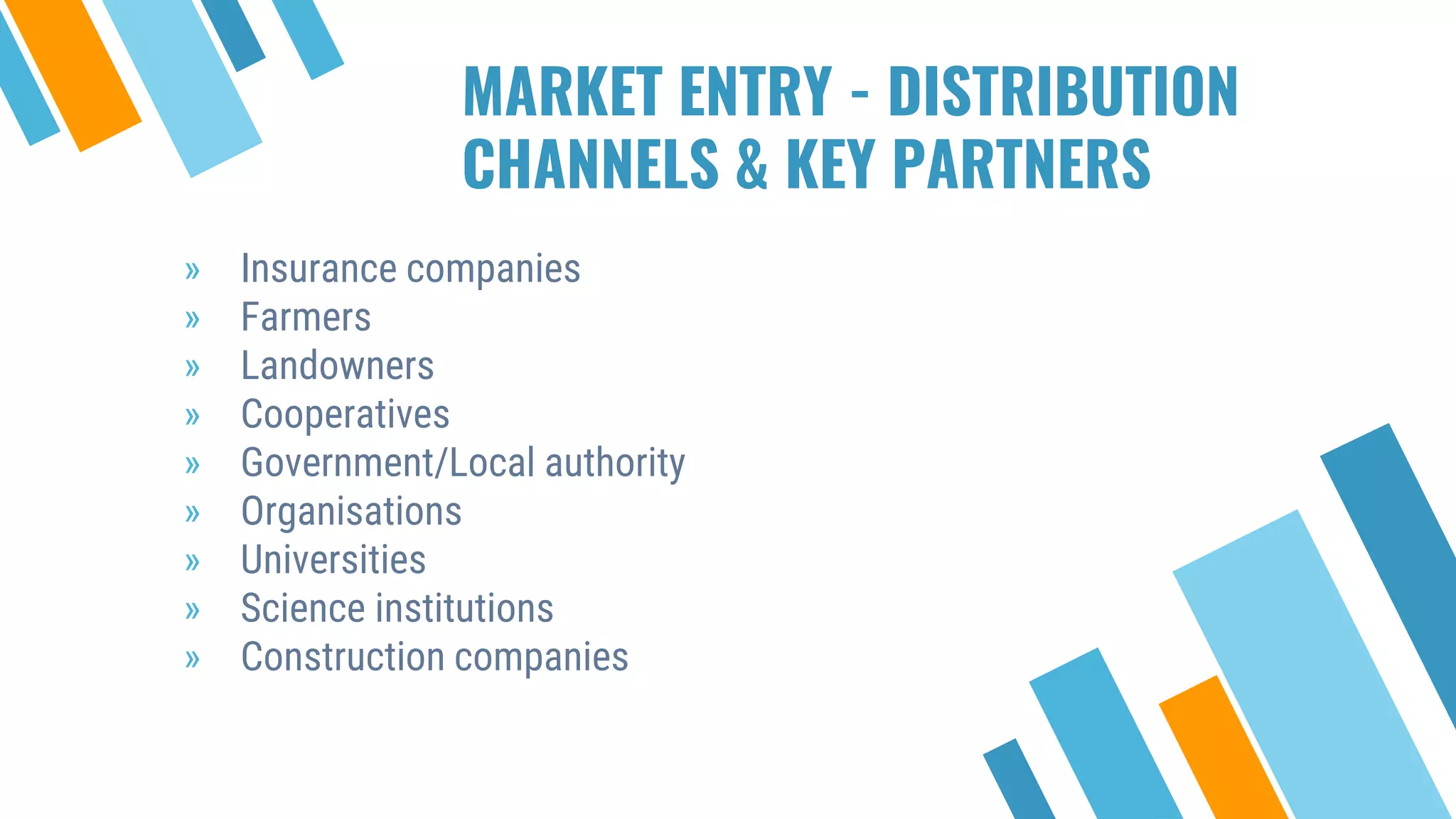 MARKET ENTRY - DISTRIBUTION
CHANNELS & KEY PARTNERS
» Insurance companies
» Farmers
» Landowners
» Cooperatives
» Government/Local authority
» Organisations
» Universities
» Science institutions
» Construction companies
 