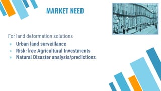 For land deformation solutions
» Urban land surveillance
» Risk-free Agricultural Investments
» Natural Disaster analysis/predictions
MARKET NEED
 
