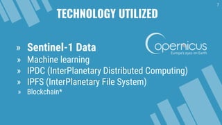 TECHNOLOGY UTILIZED
7
» Sentinel-1 Data
» Machine learning
» IPDC (InterPlanetary Distributed Computing)
» IPFS (InterPlanetary File System)
» Blockchain*
 