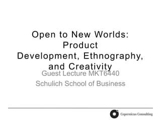 Open to New Worlds: Product Development, Ethnography, and Creativity Guest Lecture MKT6440 Schulich School of Business 