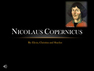 en.wikipedia.org




NICOLAUS COPERNICUS
    By: Elysia, Christina and Shaelyn
 