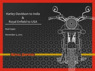 Harley-Davidson to India
&
Royal Enfield to USA
Rod Copes
November 5, 2015
 