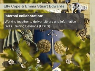 Elly Cope & Emma Stuart Edwards

Internal collaboration:
Working together to deliver Library and Information
Skills Training Sessions (LISTS)
 