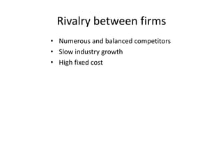 Rivalry between firms
• Numerous and balanced competitors
• Slow industry growth
• High fixed cost
 