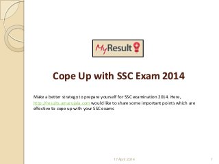 17 April 2014 1
Cope Up with SSC Exam 2014
Make a better strategy to prepare yourself for SSC examination 2014. Here,
http://results.amarujala.com would like to share some important points which are
effective to cope up with your SSC exams
 