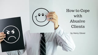 How to Cope
with
Abusive
Clients
by Henry Glover
 