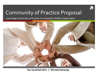 
Community of Practice Proposal
Launching Community of Practice in a Voluntary Welfare Organization




                    Nur Syahidah Alim | Nirmala Selvaraju
 