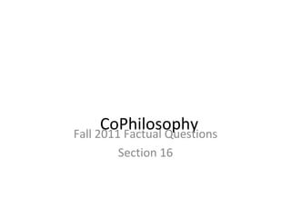 CoPhilosophy Fall 2011 Factual Questions Section 16 
