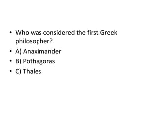 • Who was considered the first Greek
  philosopher?
• A) Anaximander
• B) Pothagoras
• C) Thales
 