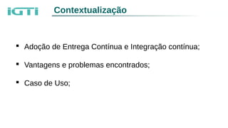  Adoção de Entrega Contínua e Integração contínua;
 Vantagens e problemas encontrados;
 Caso de Uso;
Contextualização
 