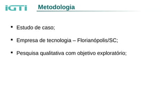 Metodologia
 Estudo de caso;
 Empresa de tecnologia – Florianópolis/SC;
 Pesquisa qualitativa com objetivo exploratório;
 
