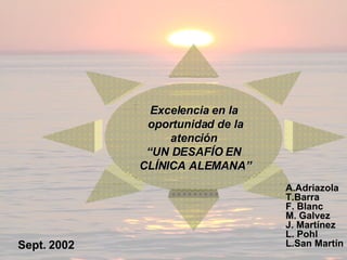 Excelencia en la oportunidad de la atención  “ UN DESAFÍO EN CLÍNICA ALEMANA” A.Adriazola T.Barra F. Blanc M. Galvez J. Martínez L. Pohl L.San Martín Sept. 2002 